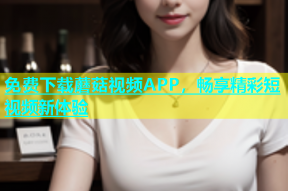 免费下载蘑菇视频APP，畅享精彩短视频新体验