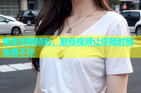畅享无限精彩，蘑菇视频让你随时随地看不停