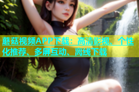 蘑菇视频APP下载：高清影视、个性化推荐、多屏互动、离线下载