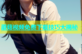 蘑菇视频免费下载技巧大揭秘