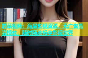 蘑菇视频：海量影视资源，无广告高清播放，随时随地畅享影视世界