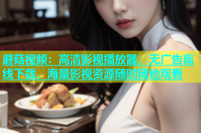蘑菇视频：高清影视播放器，无广告离线下载，海量影视资源随时随地观看
