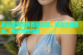 蘑菇视频在线看完整版，高清流畅播放，随时随地观看
