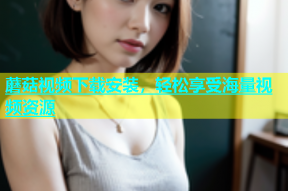 蘑菇视频下载安装，轻松享受海量视频资源