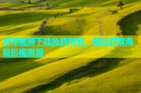 蘑菇视频下载免费观看，轻松获取海量影视资源