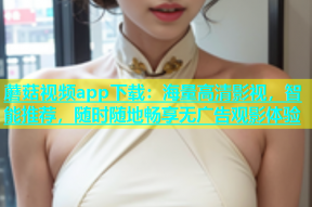 蘑菇视频app下载：海量高清影视，智能推荐，随时随地畅享无广告观影体验