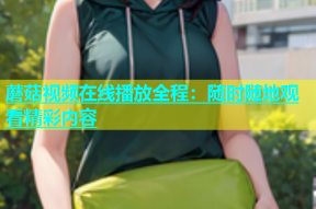 蘑菇视频在线播放全程：随时随地观看精彩内容