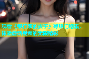 观看《银行家的妻子》等热门剧集，体验蘑菇视频的无限精彩