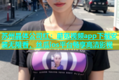 苏州晶体公司红：蘑菇视频app下载安装无限看，丝瓜ios平台畅享高清影视
