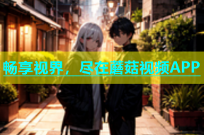 畅享视界，尽在蘑菇视频APP