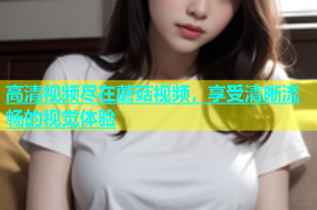 高清视频尽在蘑菇视频，享受清晰流畅的视觉体验