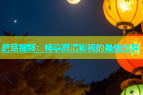 蘑菇视频：畅享高清影视的最佳选择
