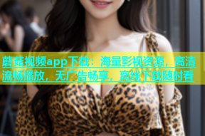 蘑菇视频app下载：海量影视资源，高清流畅播放，无广告畅享，离线下载随时看