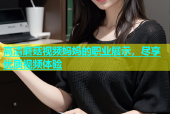 高清蘑菇视频妈妈的职业展示，尽享优质视频体验