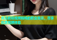 高清蘑菇视频妈妈的职业展示，尽享优质视频体验