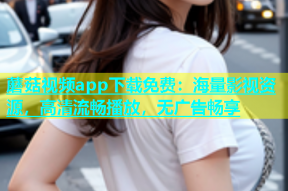 蘑菇视频app下载免费：海量影视资源，高清流畅播放，无广告畅享