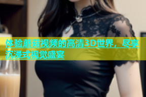 体验蘑菇视频的高清3D世界，尽享沉浸式视觉盛宴