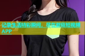 记录生活精彩瞬间，尽在蘑菇短视频APP