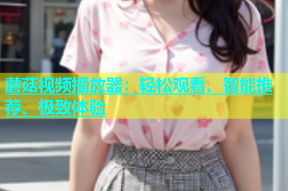 蘑菇视频播放器：轻松观看、智能推荐、极致体验