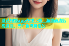 蘑菇视频app在线下载：海量高清影视资源，无广告流畅播放