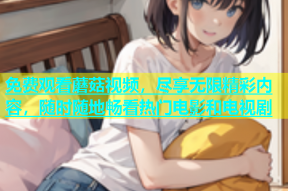 免费观看蘑菇视频，尽享无限精彩内容，随时随地畅看热门电影和电视剧