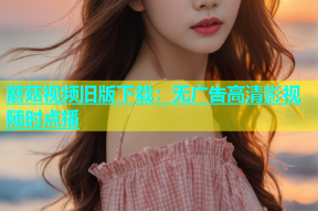 蘑菇视频旧版下载：无广告高清影视随时点播