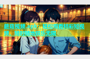 蘑菇视频.apk：轻松观看精彩短视频，随时随地娱乐无限