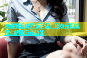 蘑菇视频破解版下载：免费无限观看，解锁所有功能