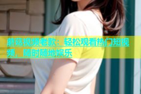 蘑菇视频老款：轻松观看热门短视频，随时随地娱乐