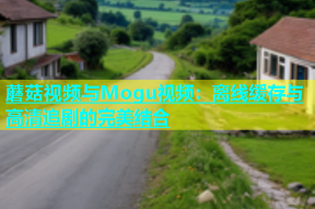 蘑菇视频与Mogu视频：离线缓存与高清追剧的完美结合