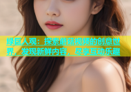 绿巨人观：探索蘑菇视频的创意世界，发现新鲜内容，尽享互动乐趣