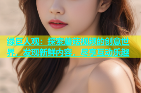 绿巨人观：探索蘑菇视频的创意世界，发现新鲜内容，尽享互动乐趣