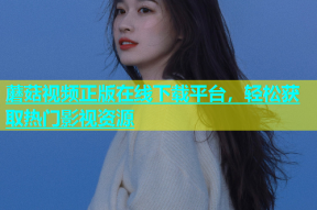 蘑菇视频正版在线下载平台，轻松获取热门影视资源