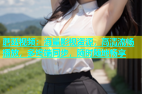 蘑菇视频：海量影视资源，高清流畅播放，多终端同步，随时随地畅享