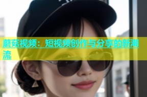 蘑菇视频：短视频创作与分享的新潮流