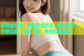 蘑菇视频网：海量影视资源，智能推荐，多屏互动，离线下载，畅享影视盛宴