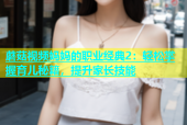 蘑菇视频妈妈的职业经典2：轻松掌握育儿秘籍，提升家长技能