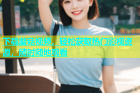 下载蘑菇视频，轻松获取热门影视资源，随时随地观看