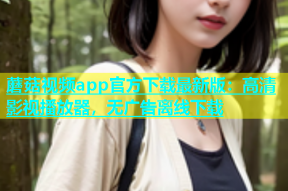 蘑菇视频app官方下载最新版：高清影视播放器，无广告离线下载