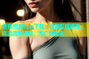 蘑菇视频app下载：海量影视资源，高清流畅播放，无广告畅享