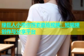 绿巨人小带你探索蘑菇视频：短视频创作与分享平台
