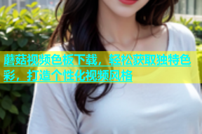 蘑菇视频色板下载，轻松获取独特色彩，打造个性化视频风格