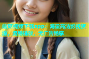 蘑菇视频下载app：海量高清影视资源，流畅播放，无广告畅享
