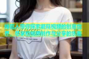 绿巨人带你探索蘑菇视频的创意世界，尽享短视频制作与分享的乐趣