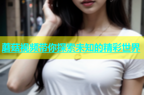 蘑菇视频带你探索未知的精彩世界