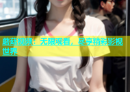 蘑菇视频：无限观看，尽享精彩影视世界
