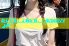 蘑菇视频：无限观看，尽享精彩影视世界