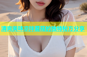 清爽美味凉拌蘑菇的独特秘方分享