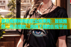 蘑菇视频妈妈的职业驰策网：智能推荐、高清播放、离线下载的影视平台