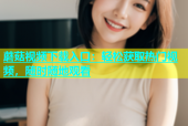 蘑菇视频下载入口：轻松获取热门视频，随时随地观看